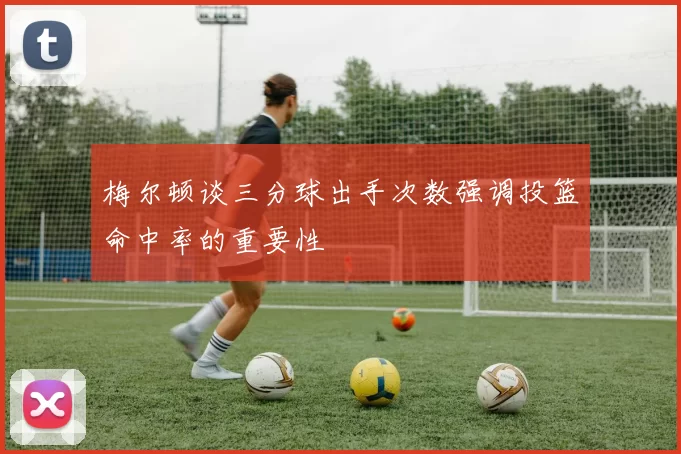 梅尔顿谈三分球出手次数强调投篮命中率的重要性