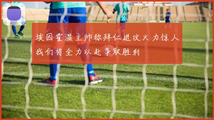 埃因霍温主帅称拜仁进攻火力惊人我们将全力以赴争取胜利