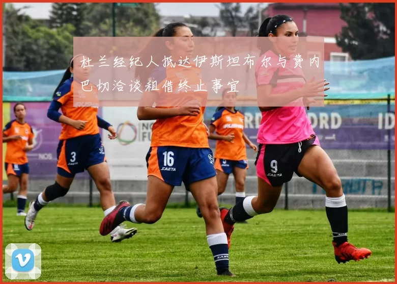 杜兰经纪人抵达伊斯坦布尔与费内巴切洽谈租借终止事宜