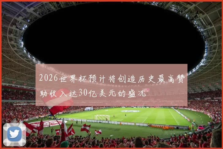 2026世界杯预计将创造历史最高赞助收入达30亿美元的盛况