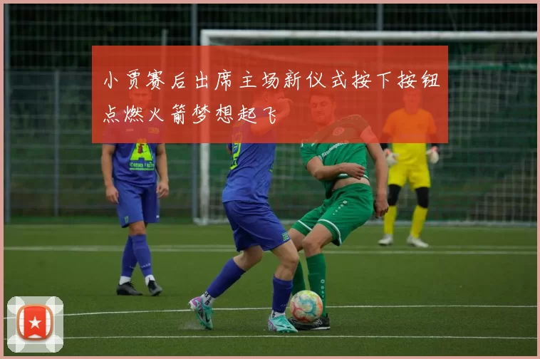 小贾赛后出席主场新仪式按下按钮点燃火箭梦想起飞