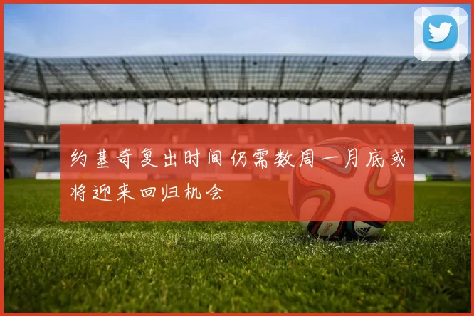 约基奇复出时间仍需数周一月底或将迎来回归机会