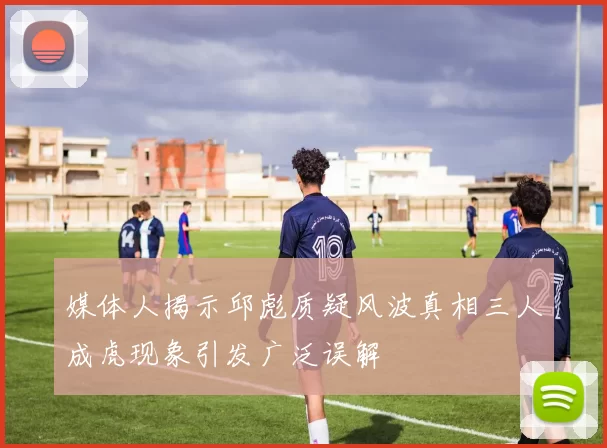 媒体人揭示邱彪质疑风波真相三人成虎现象引发广泛误解