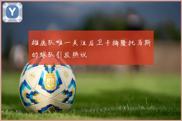 雄鹿队唯一关注后卫卡梅隆托马斯的球队引发热议
