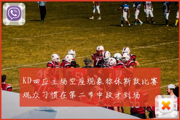 KD回应主场空座现象称休斯敦比赛观众习惯在第二节中段才到场